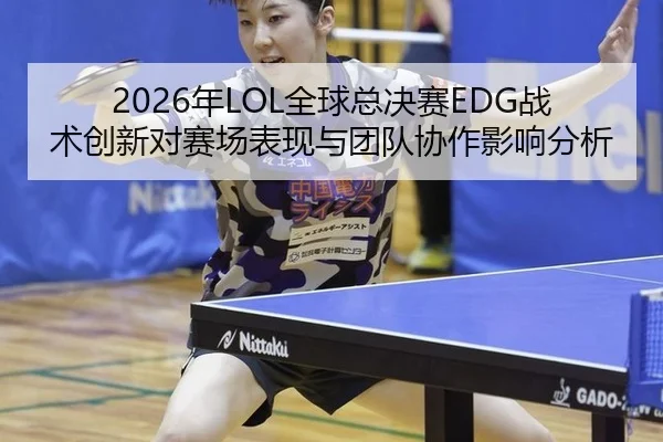 2026年LOL全球总决赛EDG战术创新对赛场表现与团队协作影响分析