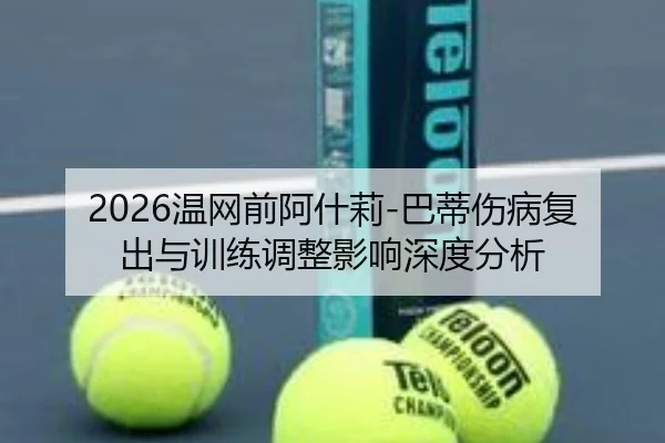 2026温网前阿什莉-巴蒂伤病复出与训练调整影响深度分析
