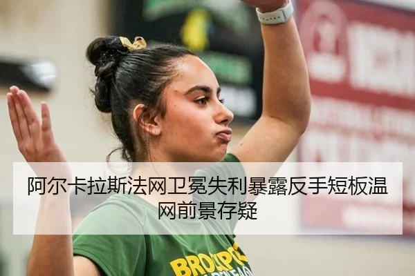 阿尔卡拉斯法网卫冕失利暴露反手短板温网前景存疑